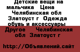 Детские вещи на мальчика › Цена ­ 200 - Челябинская обл., Златоуст г. Одежда, обувь и аксессуары » Другое   . Челябинская обл.,Златоуст г.